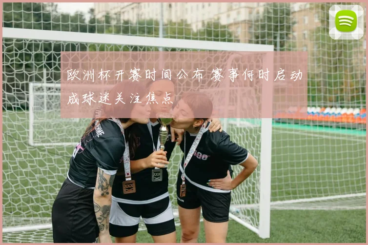 欧洲杯开赛时间公布 赛事何时启动成球迷关注焦点