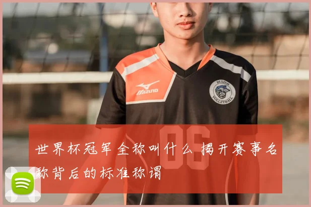 世界杯冠军全称叫什么 揭开赛事名称背后的标准称谓