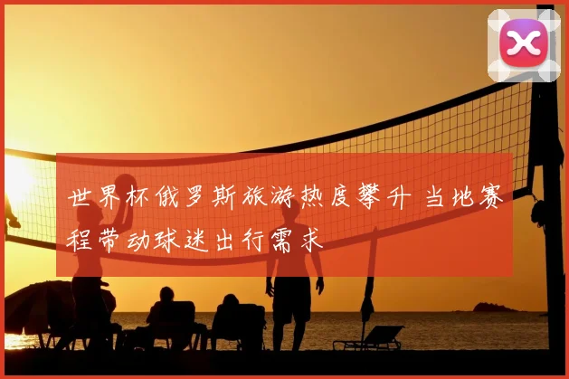 世界杯俄罗斯旅游热度攀升 当地赛程带动球迷出行需求