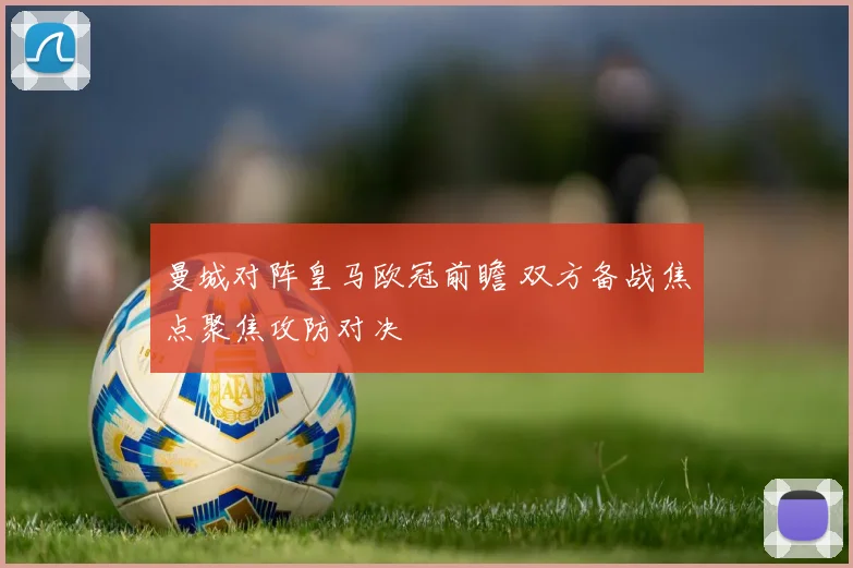 曼城对阵皇马欧冠前瞻 双方备战焦点聚焦攻防对决