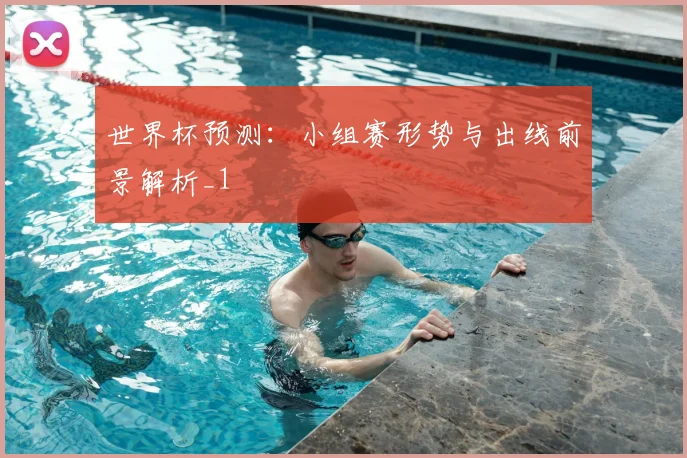 世界杯预测:小组赛形势与出线前景解析_1