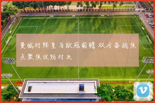 曼城对阵皇马欧冠前瞻 双方备战焦点聚焦攻防对决