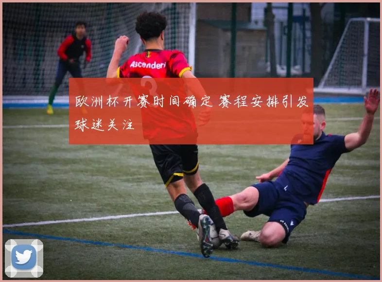 欧洲杯开赛时间确定 赛程安排引发球迷关注