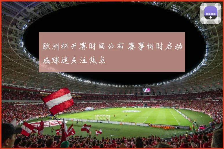 欧洲杯开赛时间公布 赛事何时启动成球迷关注焦点