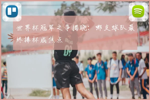 世界杯冠军之争揭晓：哪支球队最终捧杯成焦点