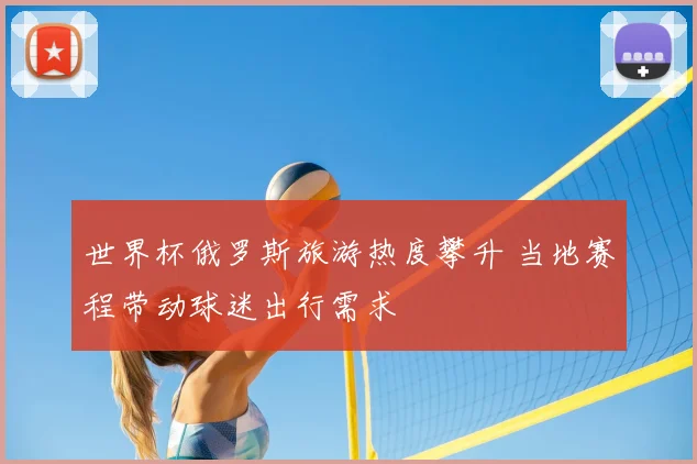 世界杯俄罗斯旅游热度攀升 当地赛程带动球迷出行需求