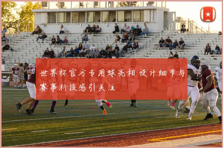 世界杯官方专用球亮相 设计细节与赛事科技感引关注