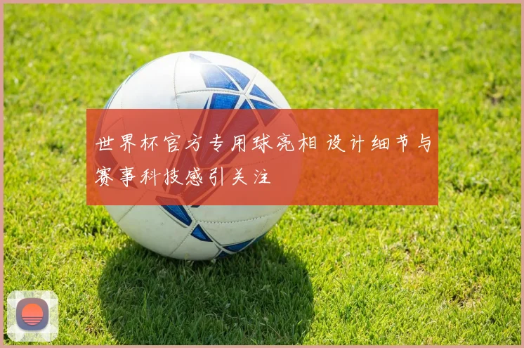 世界杯官方专用球亮相 设计细节与赛事科技感引关注