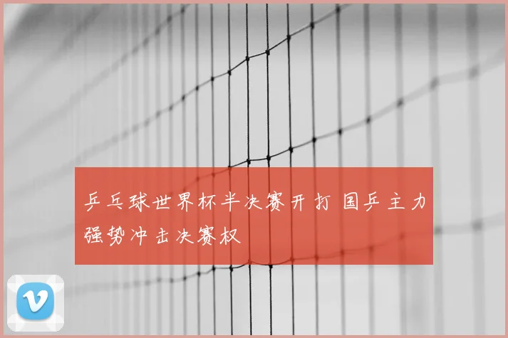 乒乓球世界杯半决赛开打 国乒主力强势冲击决赛权