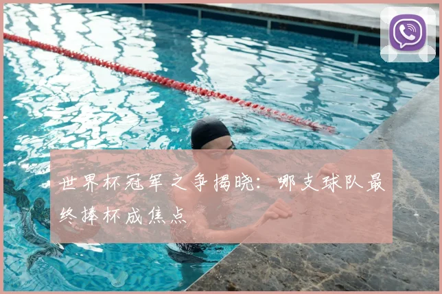 世界杯冠军之争揭晓：哪支球队最终捧杯成焦点