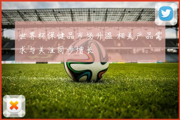 世界杯保健品市场升温 相关产品需求与关注同步增长