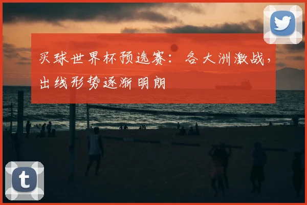 买球世界杯预选赛:各大洲激战,出线形势逐渐明朗