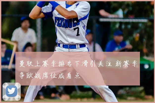 曼联上赛季排名下滑引关注 新赛季争欧战席位成看点
