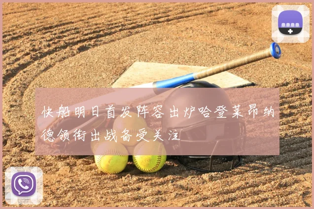 快船明日首发阵容出炉哈登莱昂纳德领衔出战备受关注