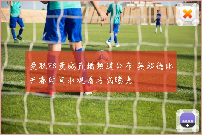 曼联vs曼城直播频道公布 英超德比开赛时间和观看方式曝光