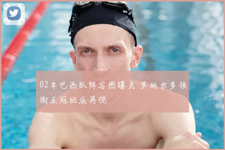 02年巴西队阵容图曝光 罗纳尔多领衔五冠班底再现