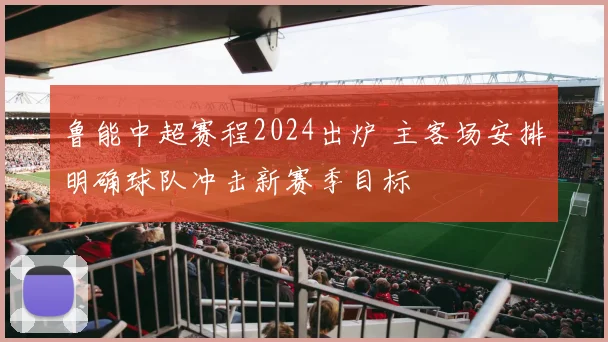 鲁能中超赛程2024出炉 主客场安排明确球队冲击新赛季目标