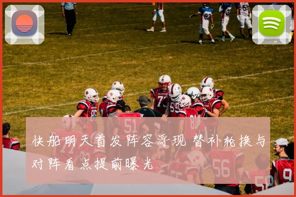 快船明天首发阵容浮现 替补轮换与对阵看点提前曝光