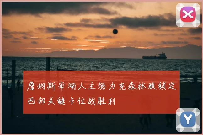 詹姆斯率湖人主场力克森林狼锁定西部关键卡位战胜利