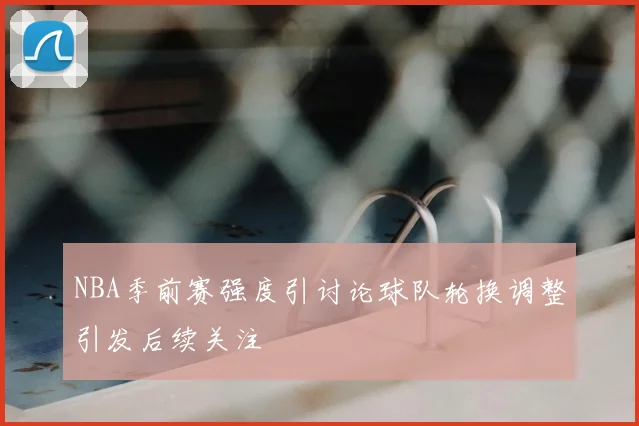 NBA季前赛强度引讨论球队轮换调整引发后续关注