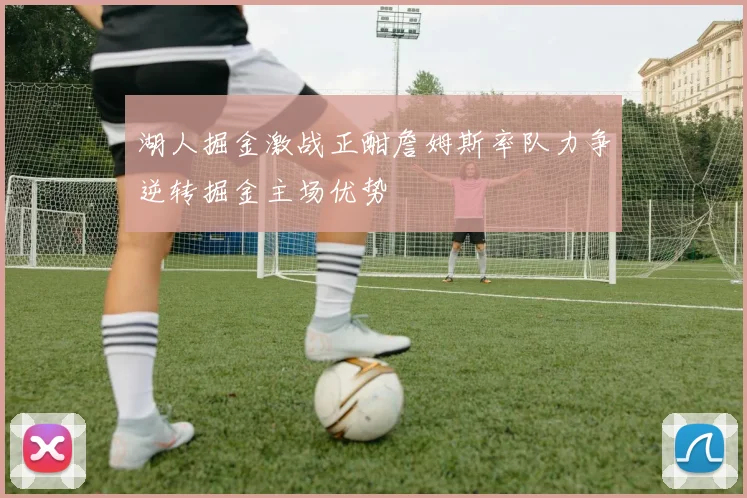 湖人掘金激战正酣詹姆斯率队力争逆转掘金主场优势