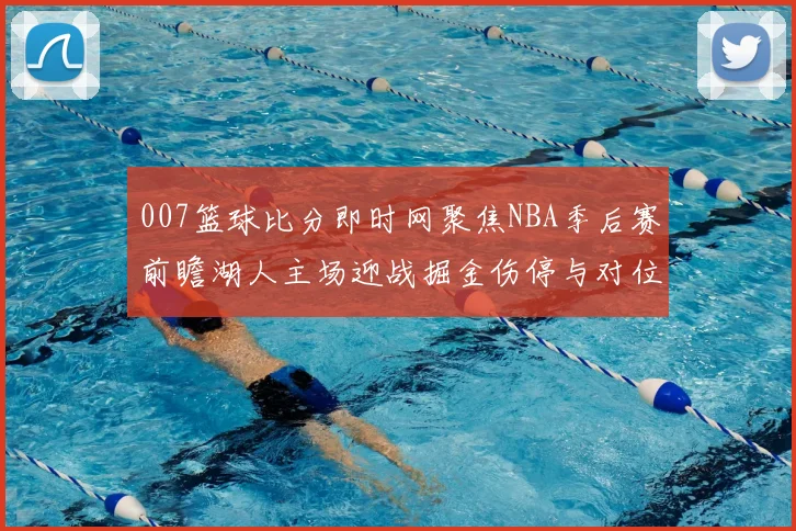 007篮球比分即时网聚焦NBA季后赛前瞻湖人主场迎战掘金伤停与对位成关键看点