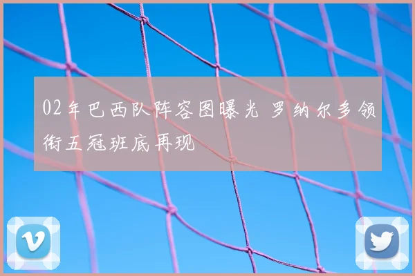 02年巴西队阵容图曝光 罗纳尔多领衔五冠班底再现