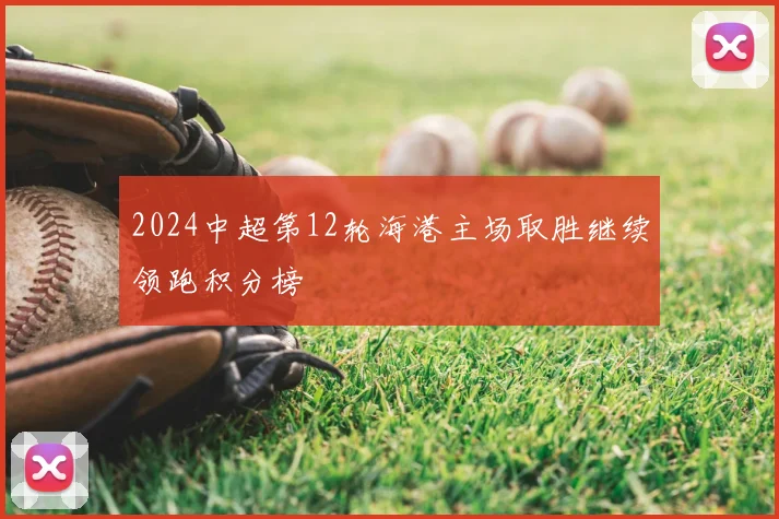 2024中超第12轮海港主场取胜继续领跑积分榜