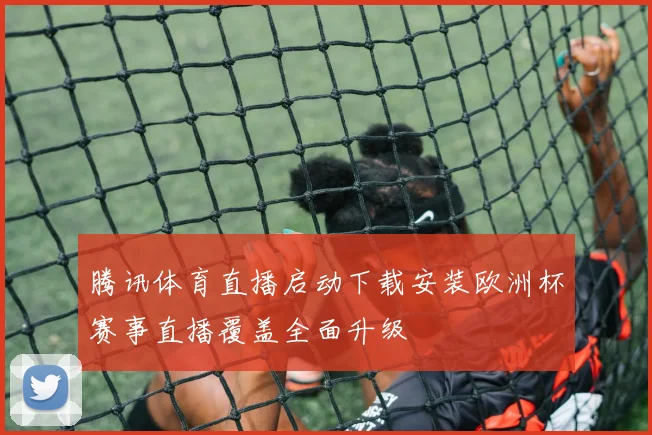 腾讯体育直播启动下载安装欧洲杯赛事直播覆盖全面升级