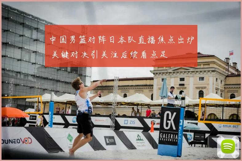中国男篮对阵日本队直播焦点出炉 关键对决引关注后续看点足