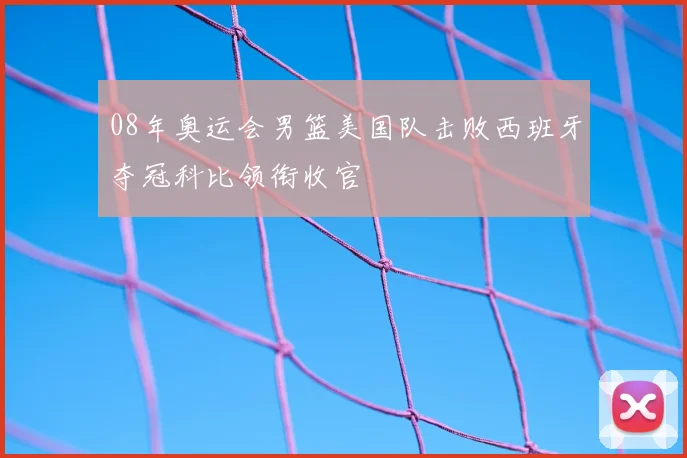 08年奥运会男篮美国队击败西班牙夺冠科比领衔收官