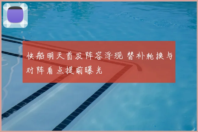 快船明天首发阵容浮现 替补轮换与对阵看点提前曝光