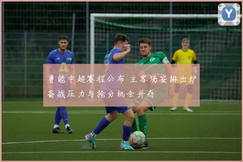 鲁能中超赛程公布 主客场安排出炉备战压力与抢分机会并存
