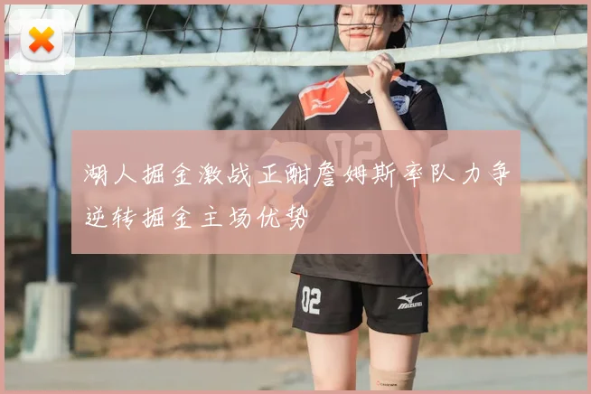 湖人掘金激战正酣詹姆斯率队力争逆转掘金主场优势