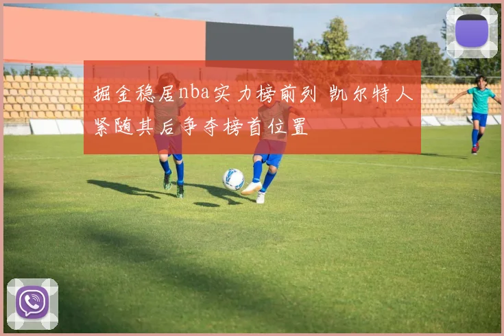 掘金稳居nba实力榜前列 凯尔特人紧随其后争夺榜首位置