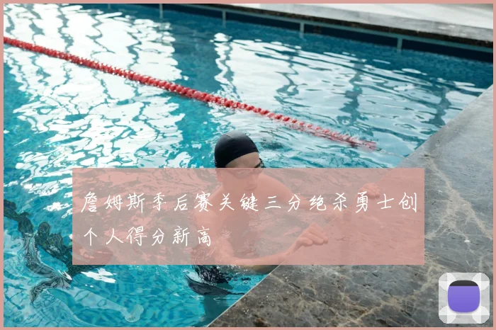 詹姆斯季后赛关键三分绝杀勇士创个人得分新高