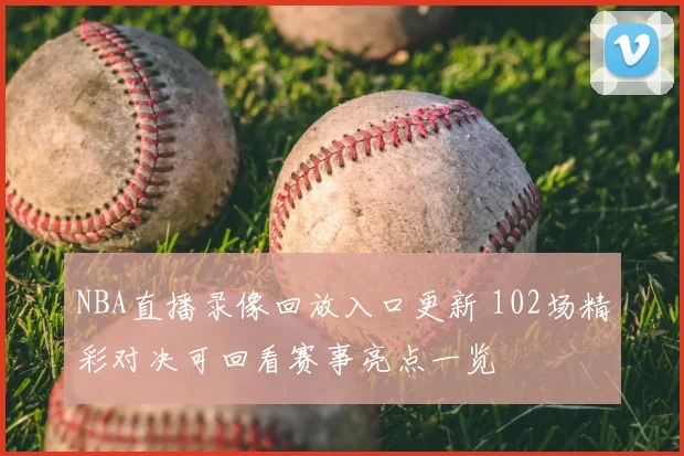 NBA直播录像回放入口更新 102场精彩对决可回看赛事亮点一览