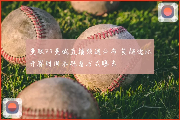 曼联vs曼城直播频道公布 英超德比开赛时间和观看方式曝光