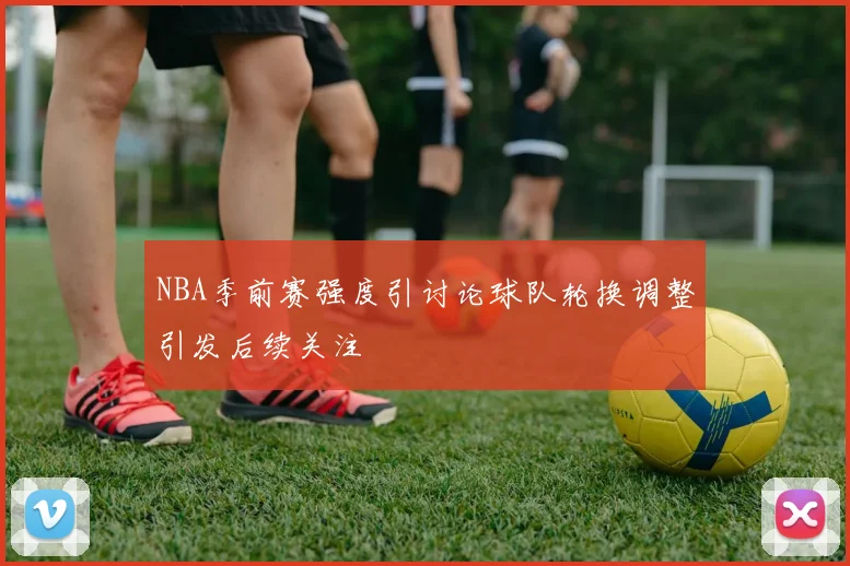NBA季前赛强度引讨论球队轮换调整引发后续关注
