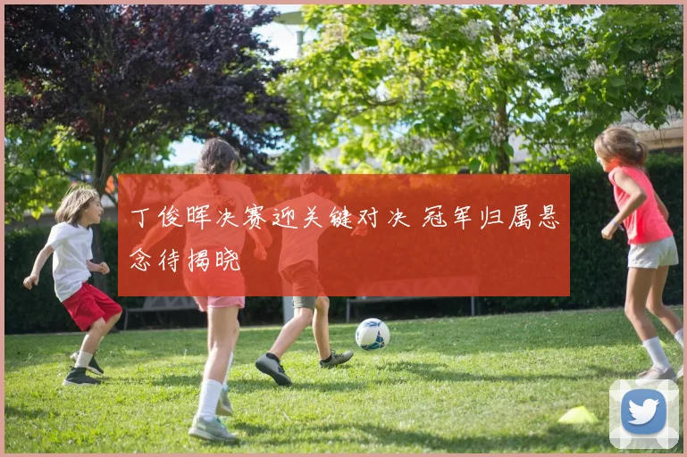 丁俊晖决赛迎关键对决 冠军归属悬念待揭晓