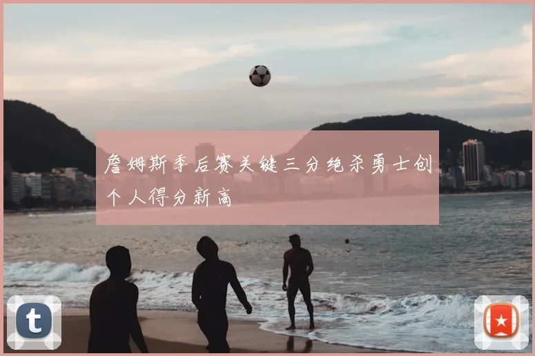 詹姆斯季后赛关键三分绝杀勇士创个人得分新高