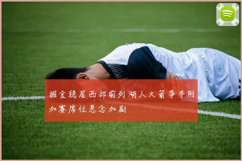 掘金稳居西部前列湖人火箭争夺附加赛席位悬念加剧