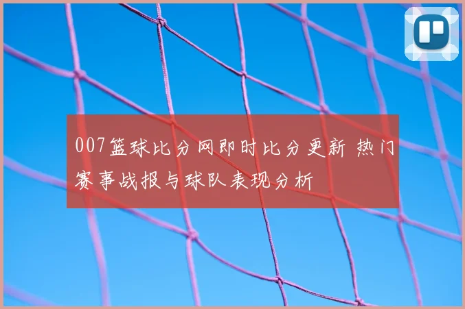 007篮球比分网即时比分更新 热门赛事战报与球队表现分析