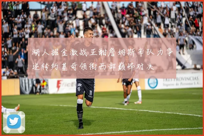 湖人掘金激战正酣詹姆斯率队力争逆转约基奇领衔西部巅峰对决