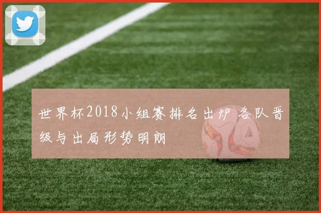 世界杯2018小组赛排名出炉 各队晋级与出局形势明朗