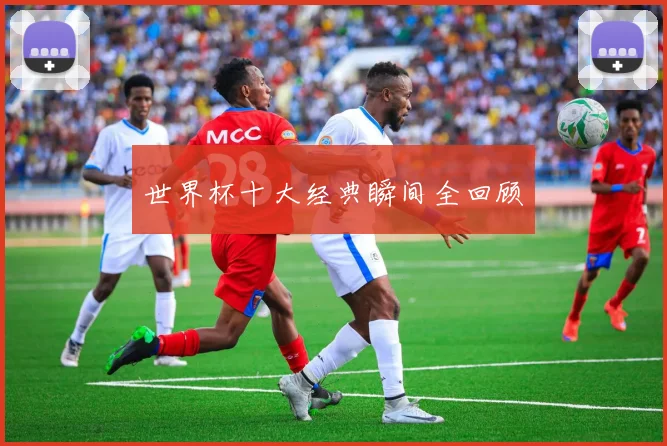 世界杯十大经典瞬间全回顾