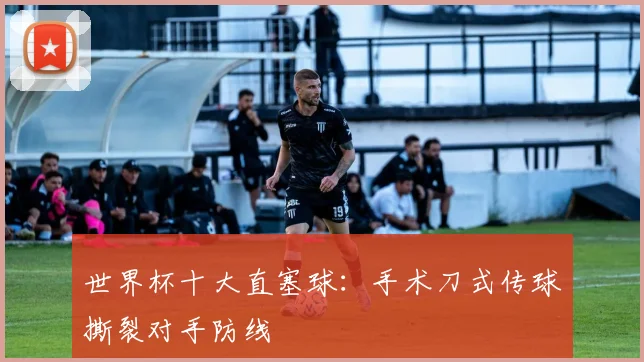 世界杯十大直塞球:手术刀式传球撕裂对手防线