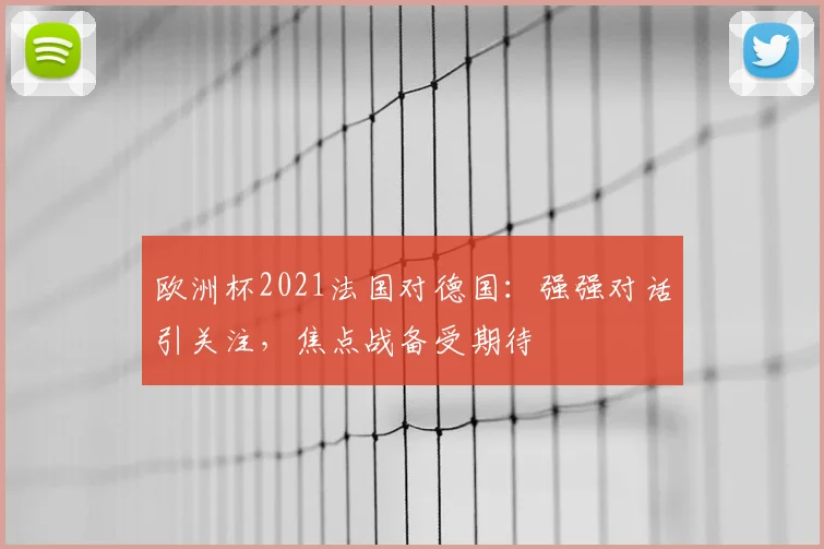 欧洲杯2021法国对德国:强强对话引关注,焦点战备受期待