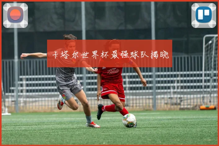 卡塔尔世界杯最强球队揭晓