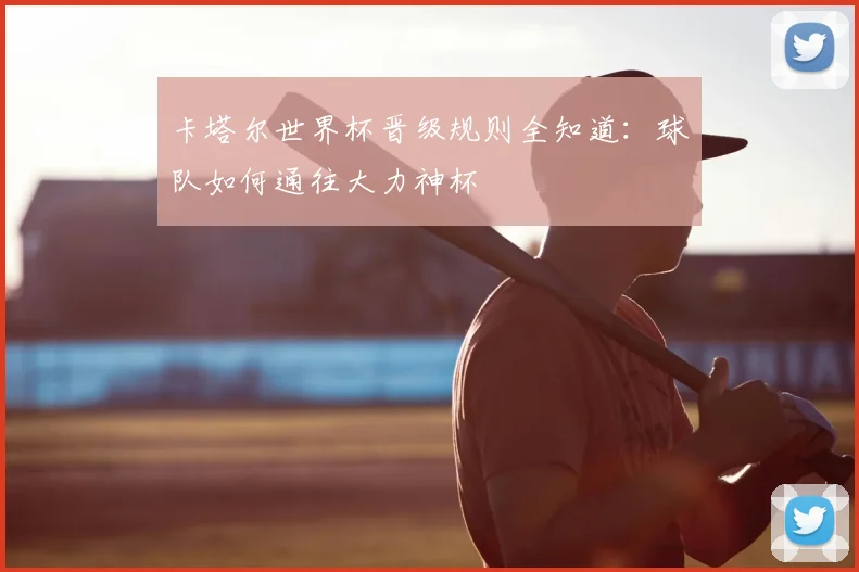 卡塔尔世界杯晋级规则全知道：球队如何通往大力神杯